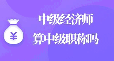 中級經濟師算中級職稱嗎?